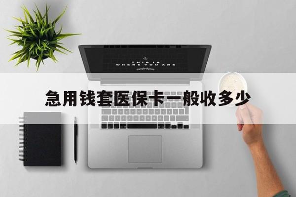 改则最新急用钱套医保卡一般收多少方法分析(最方便真实的改则套医保卡一般几个点方法)