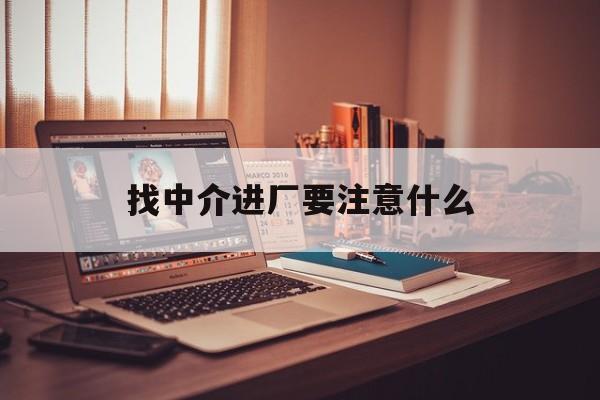 改则最新找中介进厂要注意什么方法分析(最方便真实的改则找中介进厂要注意什么问题方法)