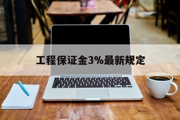 改则最新工程保证金3%最新规定方法分析(最方便真实的改则工程保证金一般要交多少钱多少方法)