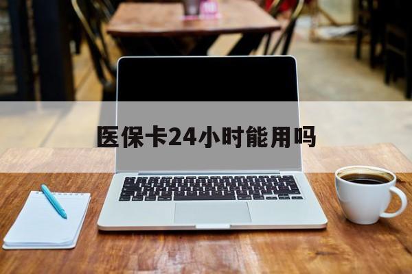 改则最新医保卡24小时能用吗方法分析(最方便真实的改则医保24小时内不报销吗方法)
