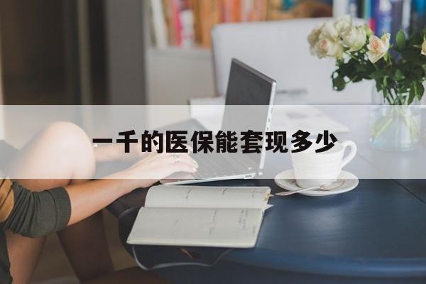 改则最新一千的医保能套现多少方法分析(最方便真实的改则医保有1000多怎么用方法)
