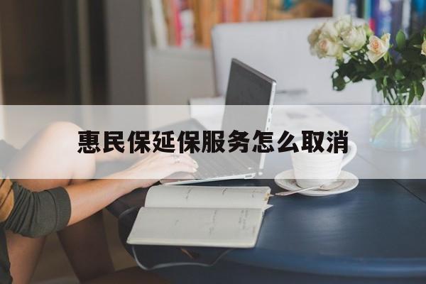 改则最新惠民保延保服务怎么取消方法分析(最方便真实的改则惠民保延保服务怎么取消申请方法)