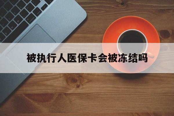 改则最新被执行人医保卡会被冻结吗方法分析(最方便真实的改则被执行人 医保方法)